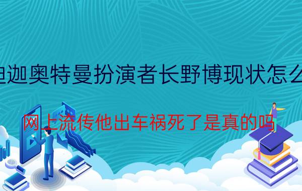 迪迦奥特曼扮演者长野博现状怎么样（网上流传他出车祸死了是真的吗 了解的人回答）